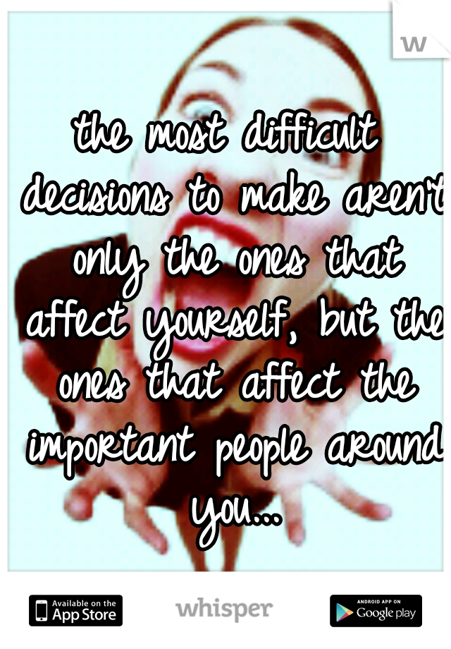 the most difficult decisions to make aren't only the ones that affect yourself, but the ones that affect the important people around you...