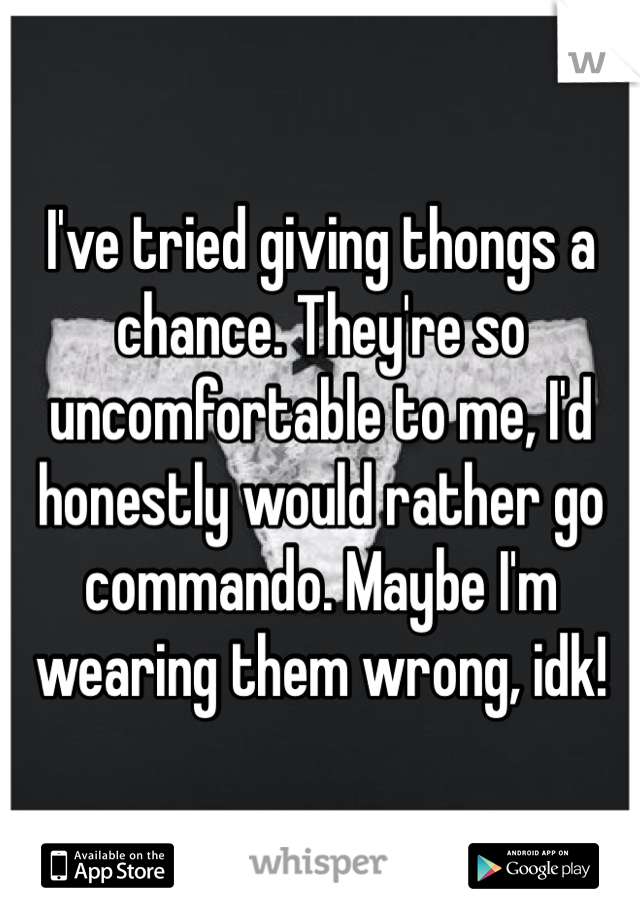 I've tried giving thongs a chance. They're so uncomfortable to me, I'd honestly would rather go commando. Maybe I'm wearing them wrong, idk!