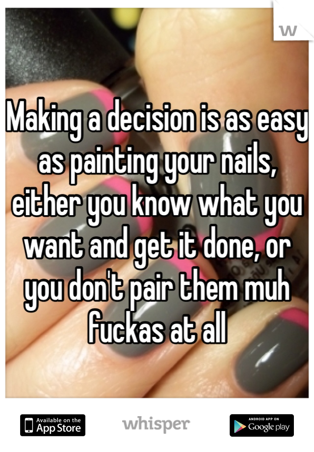 Making a decision is as easy as painting your nails, either you know what you want and get it done, or you don't pair them muh fuckas at all