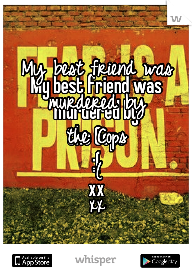 My best friend was murdered by
the Cops
:( 
xx