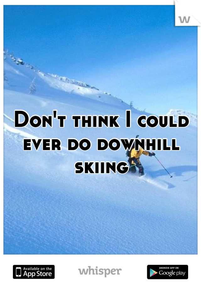 Don't think I could ever do downhill skiing