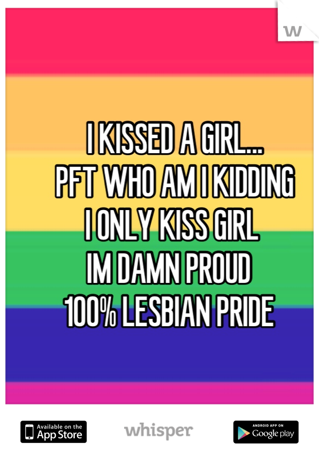      I KISSED A GIRL...
     PFT WHO AM I KIDDING 
    I ONLY KISS GIRL 
   IM DAMN PROUD 
    100% LESBIAN PRIDE 