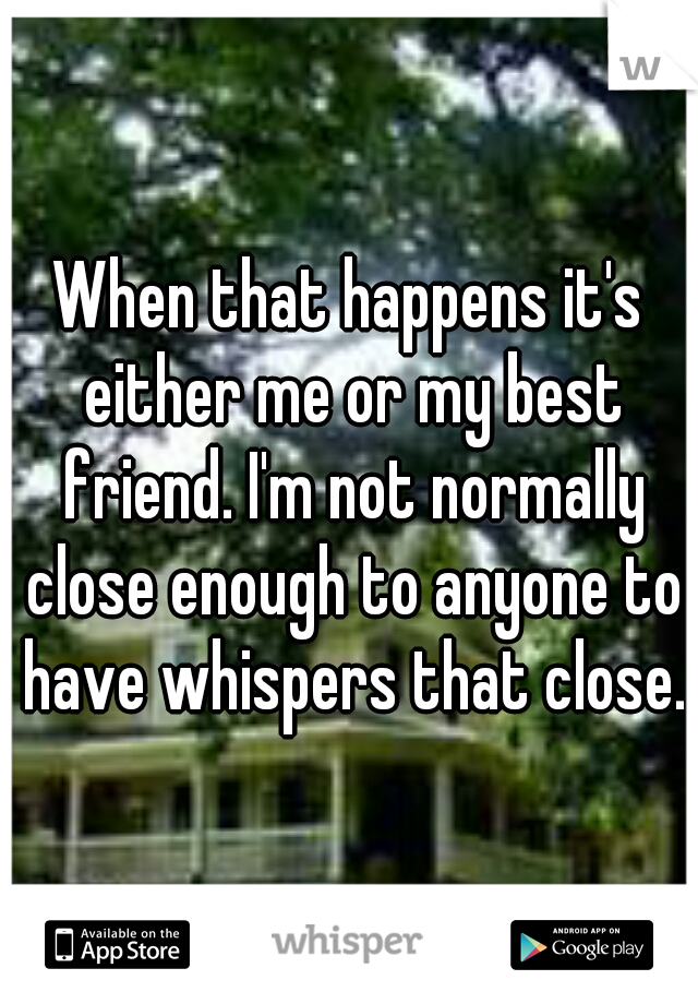 When that happens it's either me or my best friend. I'm not normally close enough to anyone to have whispers that close.