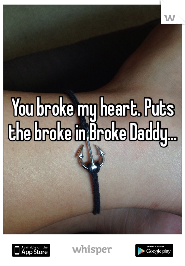 You broke my heart. Puts the broke in Broke Daddy...