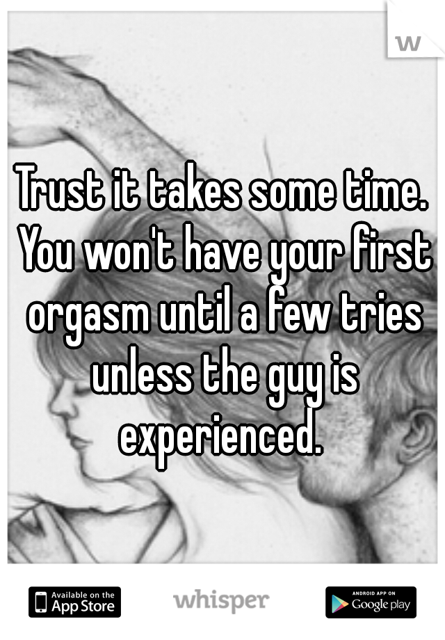 Trust it takes some time. You won't have your first orgasm until a few tries unless the guy is experienced. 