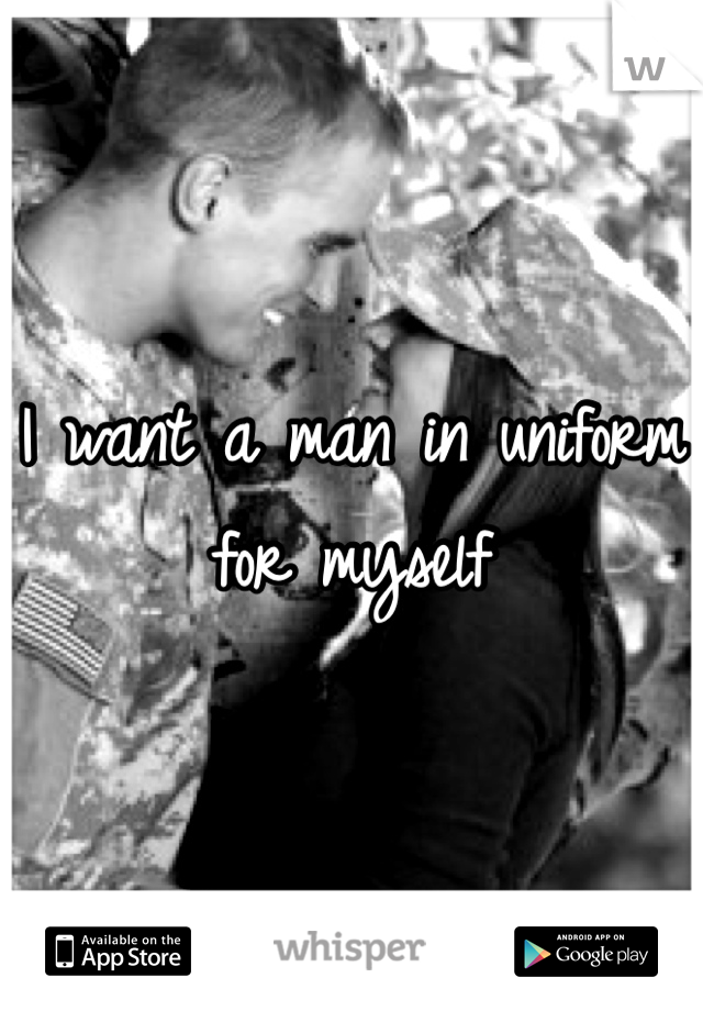 I want a man in uniform for myself