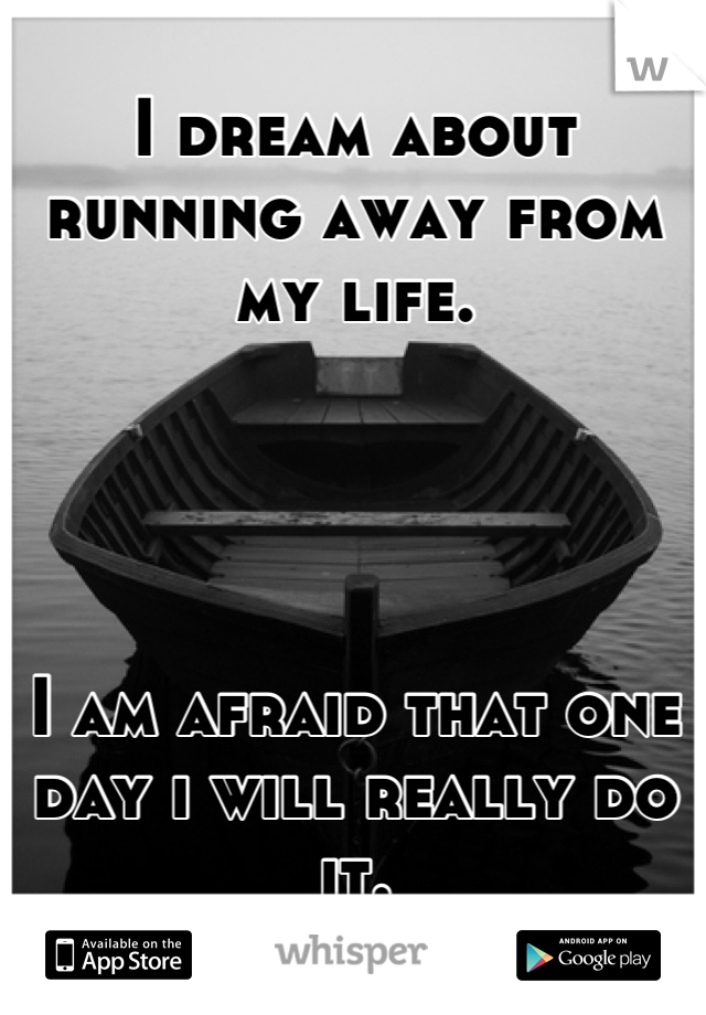 I dream about running away from my life.




I am afraid that one day i will really do it.
