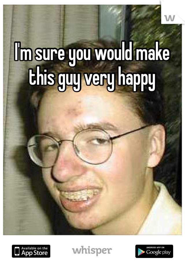 I'm sure you would make this guy very happy