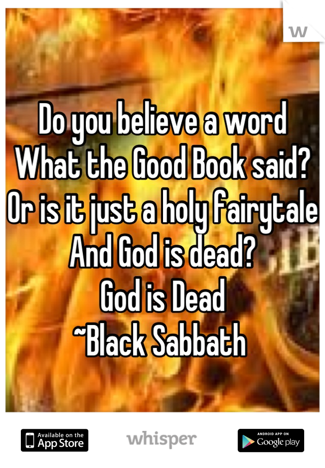 Do you believe a word
What the Good Book said?
Or is it just a holy fairytale
And God is dead?
God is Dead
~Black Sabbath 