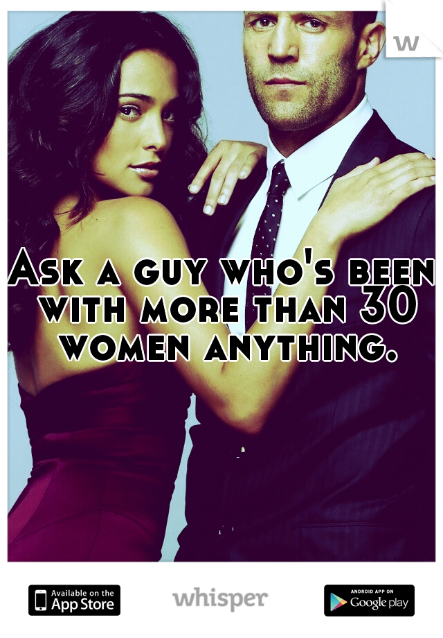 Ask a guy who's been with more than 30 women anything.