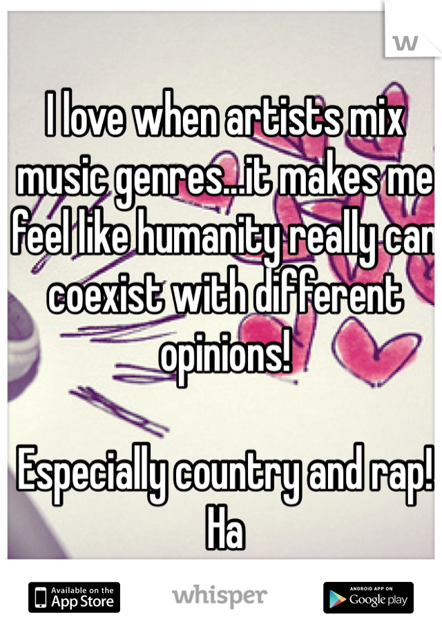 I love when artists mix music genres...it makes me feel like humanity really can coexist with different opinions!

Especially country and rap! Ha