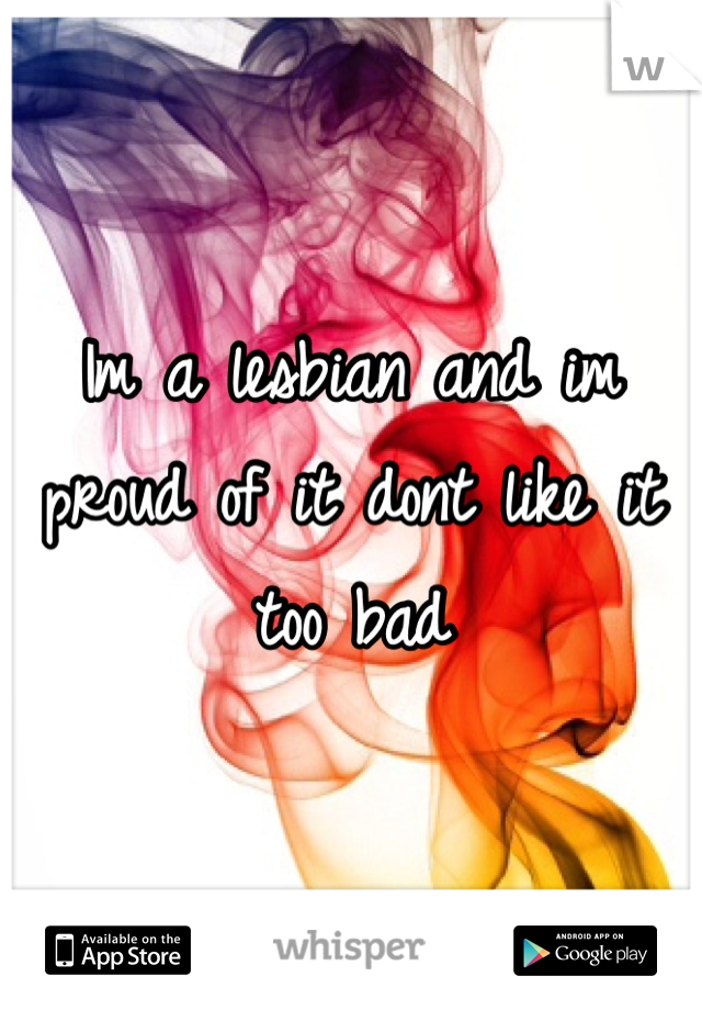 Im a lesbian and im proud of it dont like it too bad