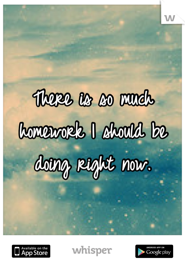 There is so much homework I should be doing right now.
