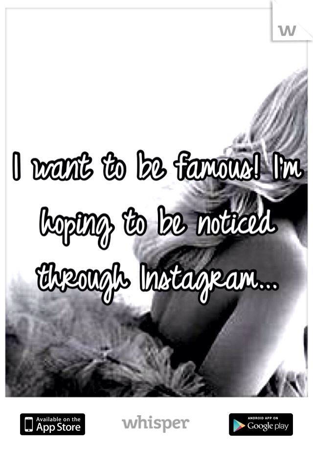 I want to be famous! I'm hoping to be noticed through Instagram... 