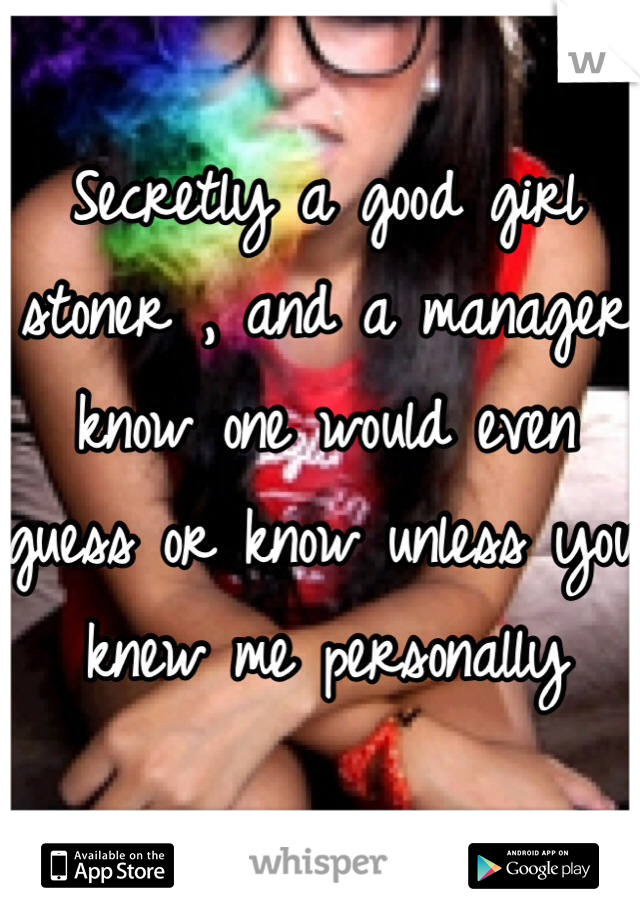 Secretly a good girl stoner , and a manager know one would even guess or know unless you knew me personally 