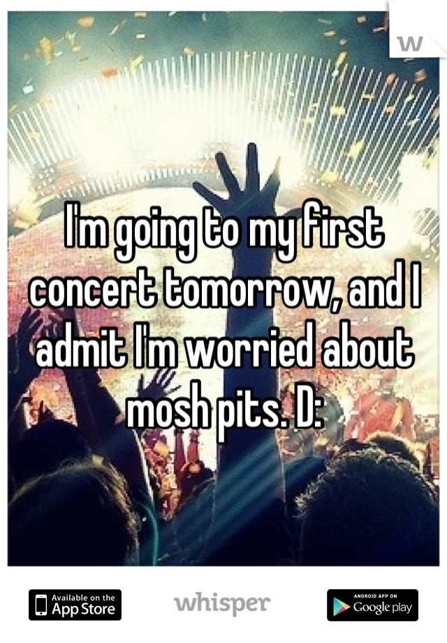 I'm going to my first concert tomorrow, and I admit I'm worried about mosh pits. D: