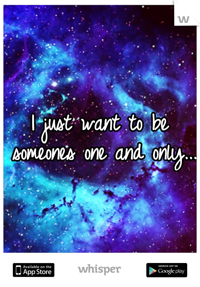 I just want to be someones one and only...