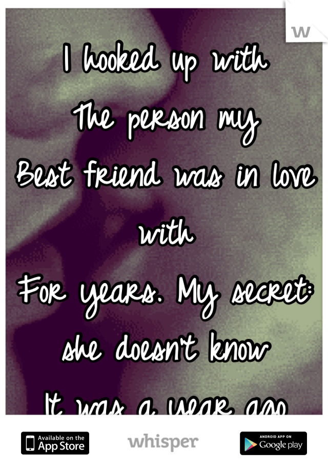 I hooked up with 
The person my
Best friend was in love with 
For years. My secret: she doesn't know
It was a year ago 