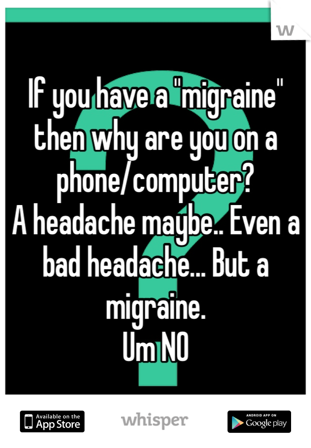 If you have a "migraine" then why are you on a phone/computer? 
A headache maybe.. Even a bad headache... But a migraine. 
Um NO