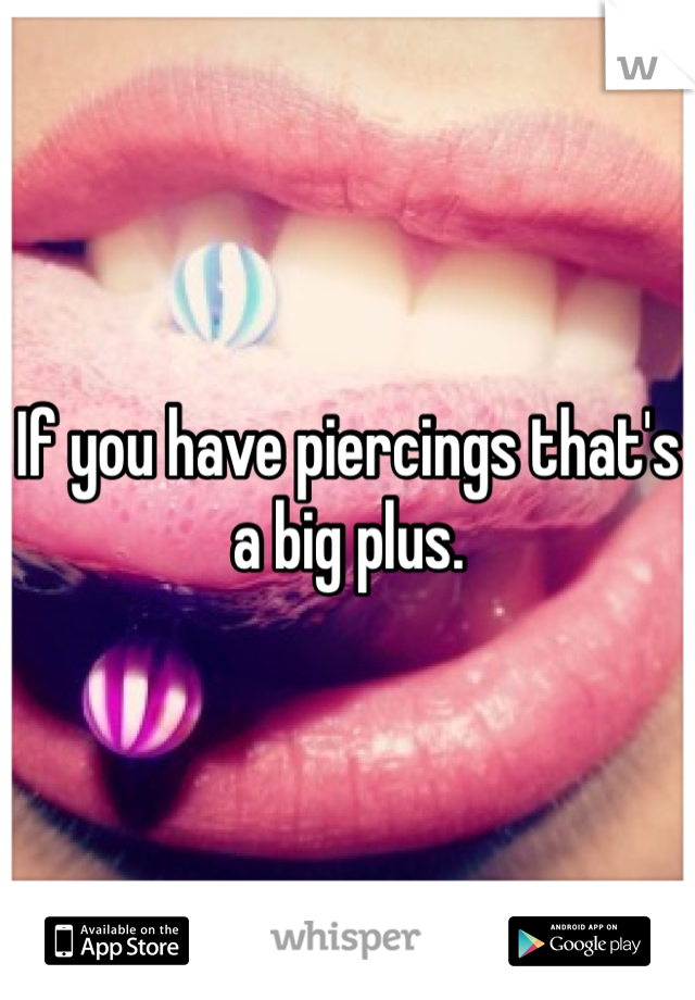 If you have piercings that's a big plus. 