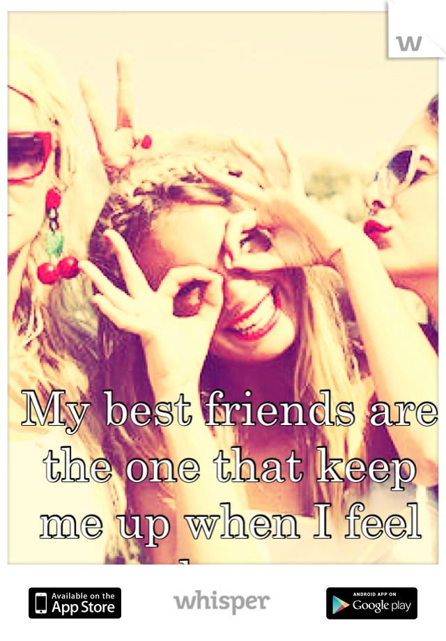 My best friends are the one that keep me up when I feel down.