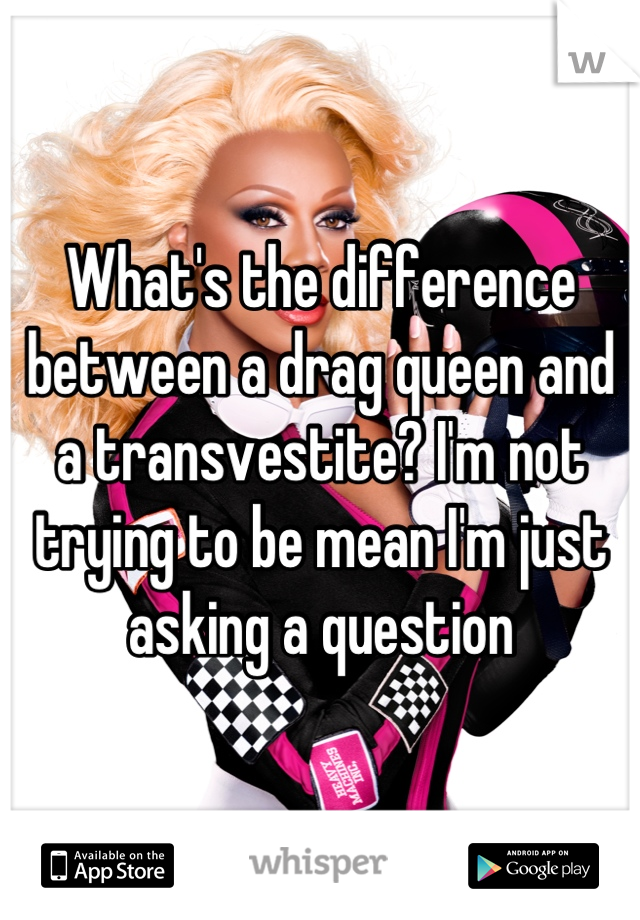 What's the difference between a drag queen and a transvestite? I'm not trying to be mean I'm just asking a question