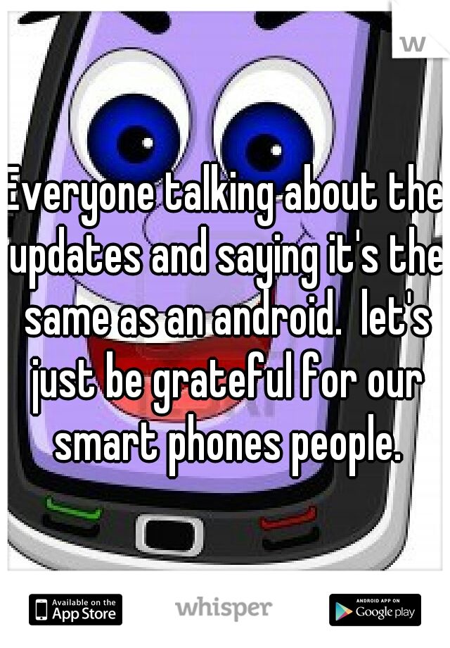 Everyone talking about the updates and saying it's the same as an android.  let's just be grateful for our smart phones people.