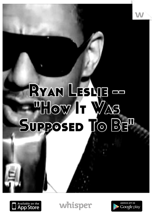 Ryan Leslie -- 
"How It Was Supposed To Be"