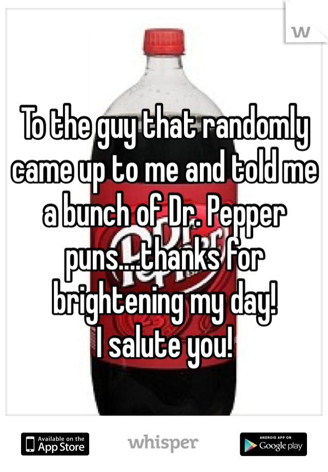 To the guy that randomly came up to me and told me a bunch of Dr. Pepper puns....thanks for brightening my day!
I salute you!