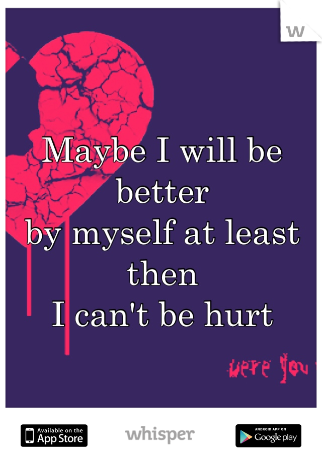 Maybe I will be better 
by myself at least then 
I can't be hurt