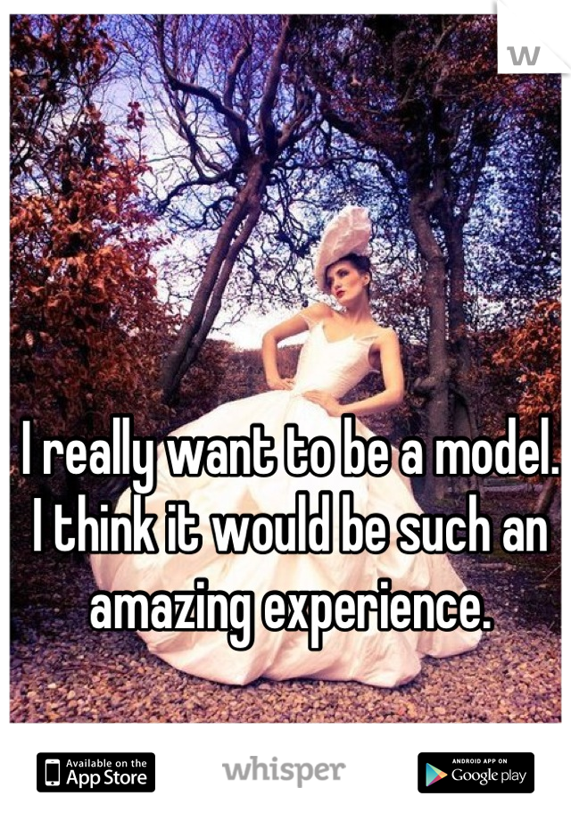 I really want to be a model.
I think it would be such an amazing experience.