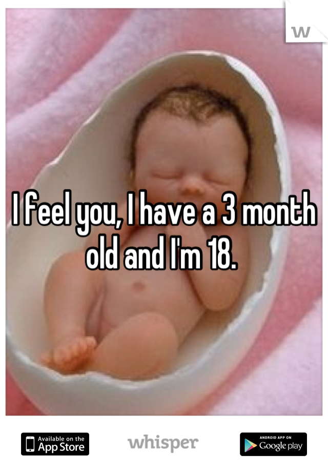 I feel you, I have a 3 month old and I'm 18. 