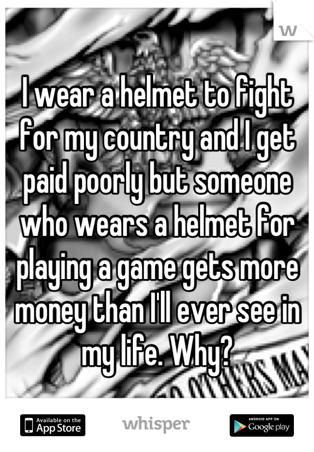 I wear a helmet to fight for my country and I get paid poorly but someone who wears a helmet for playing a game gets more money than I'll ever see in my life. Why?