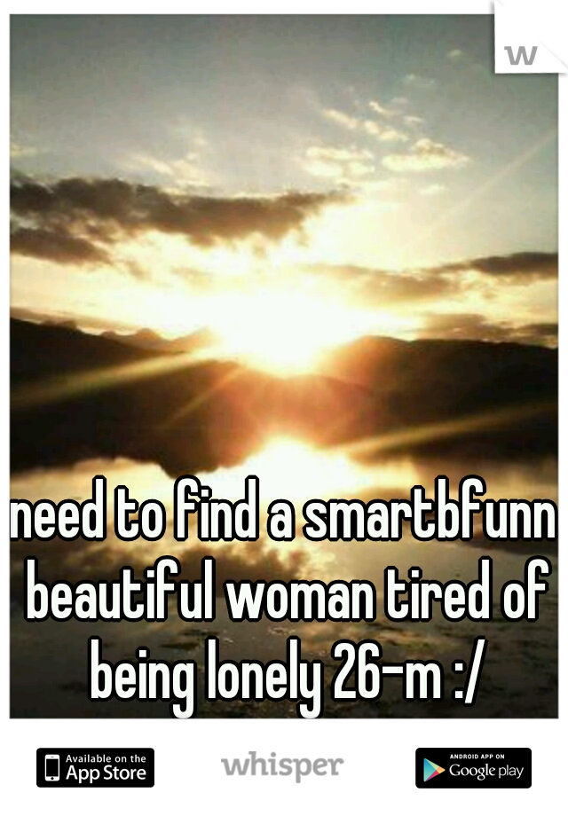 need to find a smartbfunn beautiful woman tired of being lonely 26-m :/