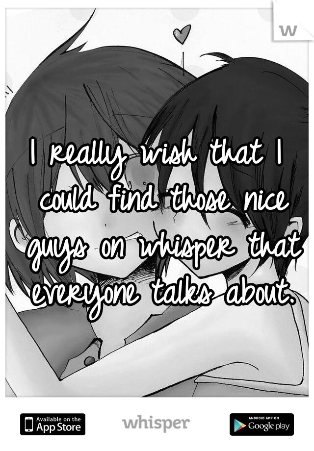 I really wish that I could find those nice guys on whisper that everyone talks about.