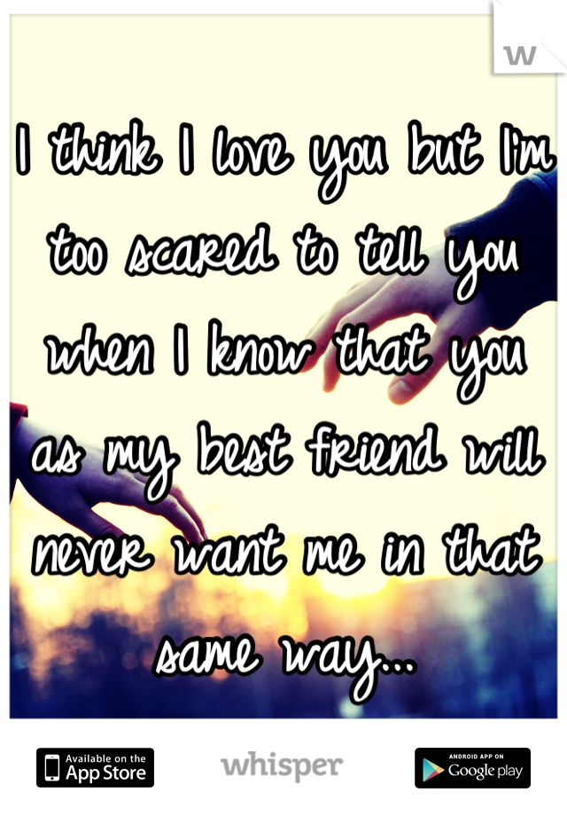 I think I love you but I'm too scared to tell you when I know that you as my best friend will never want me in that same way...