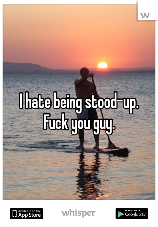 I hate being stood-up. 
Fuck you guy. 