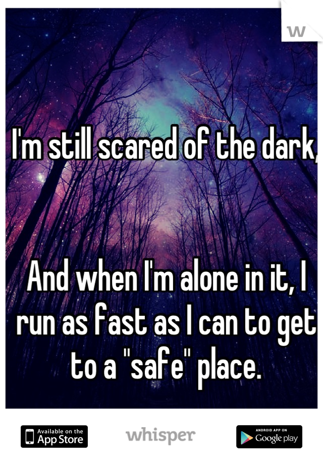 I'm still scared of the dark,


And when I'm alone in it, I run as fast as I can to get to a "safe" place.