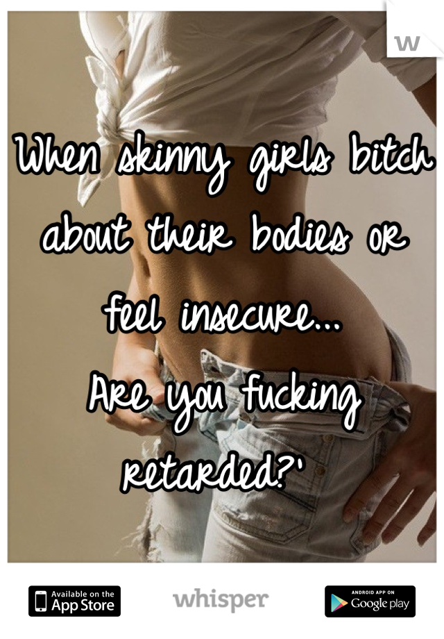 When skinny girls bitch about their bodies or feel insecure... 
Are you fucking retarded?' 