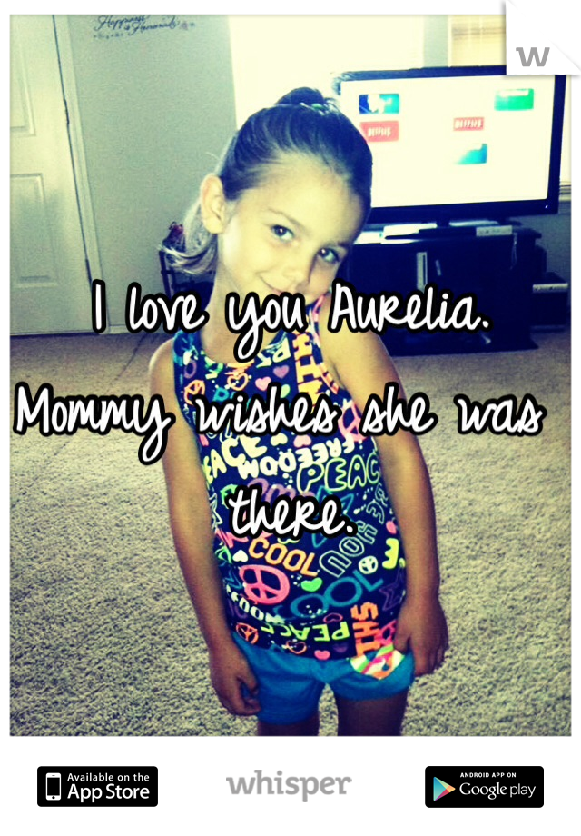 I love you Aurelia. 
Mommy wishes she was there. 