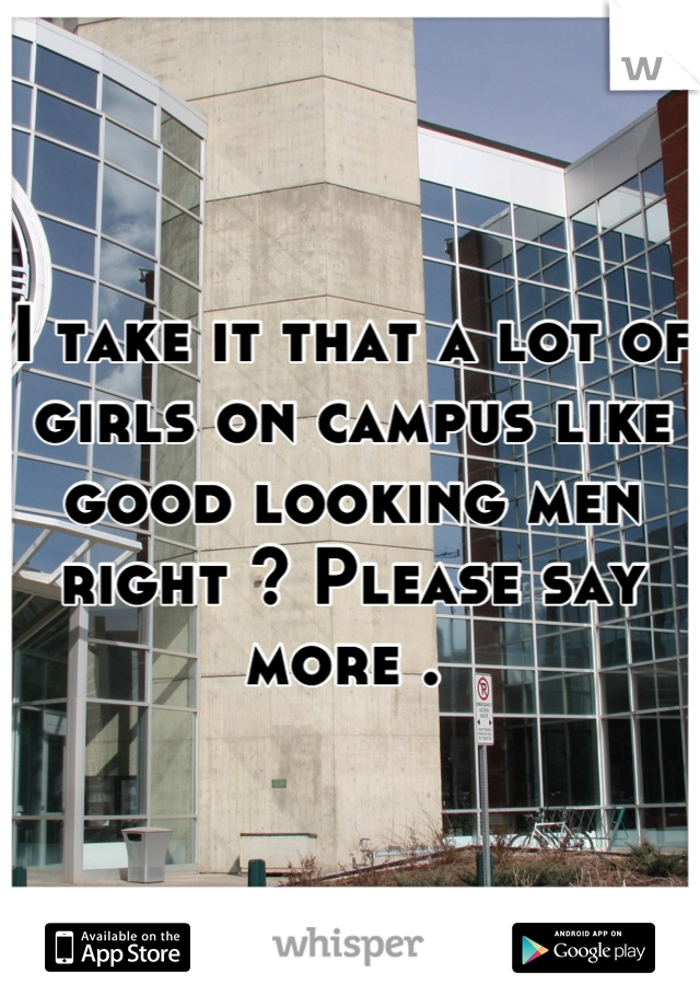 I take it that a lot of girls on campus like good looking men right ? Please say more . 