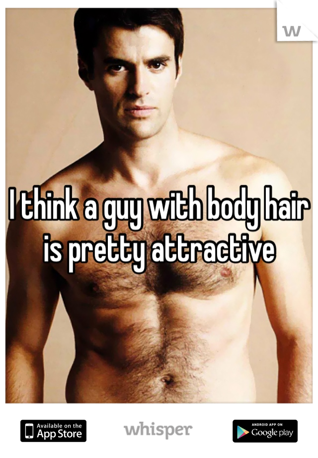 I think a guy with body hair is pretty attractive