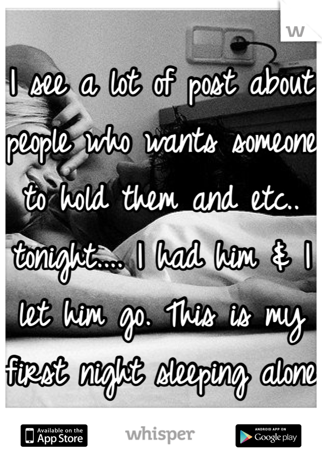 I see a lot of post about people who wants someone to hold them and etc.. tonight.... I had him & I let him go. This is my first night sleeping alone 