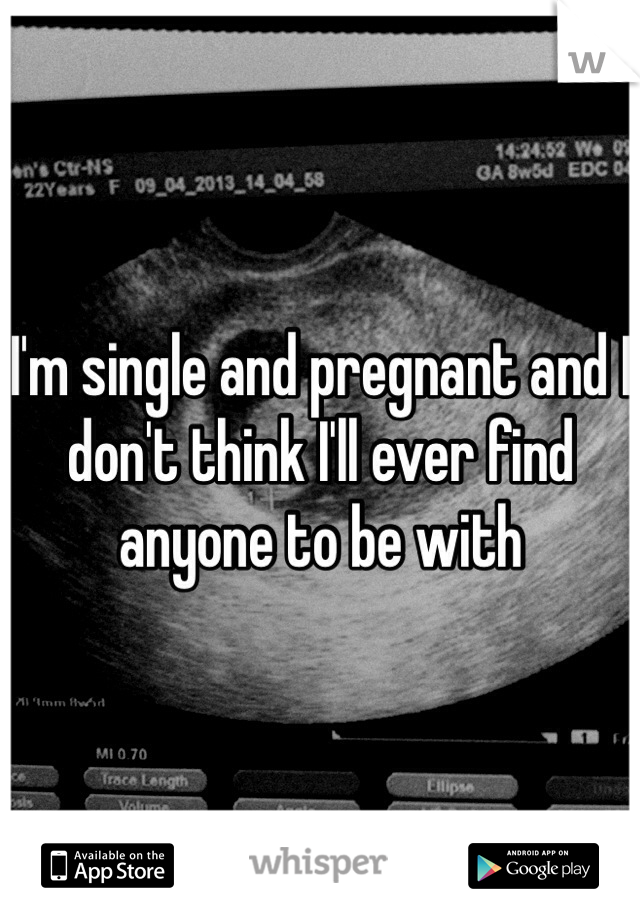 I'm single and pregnant and I don't think I'll ever find anyone to be with 