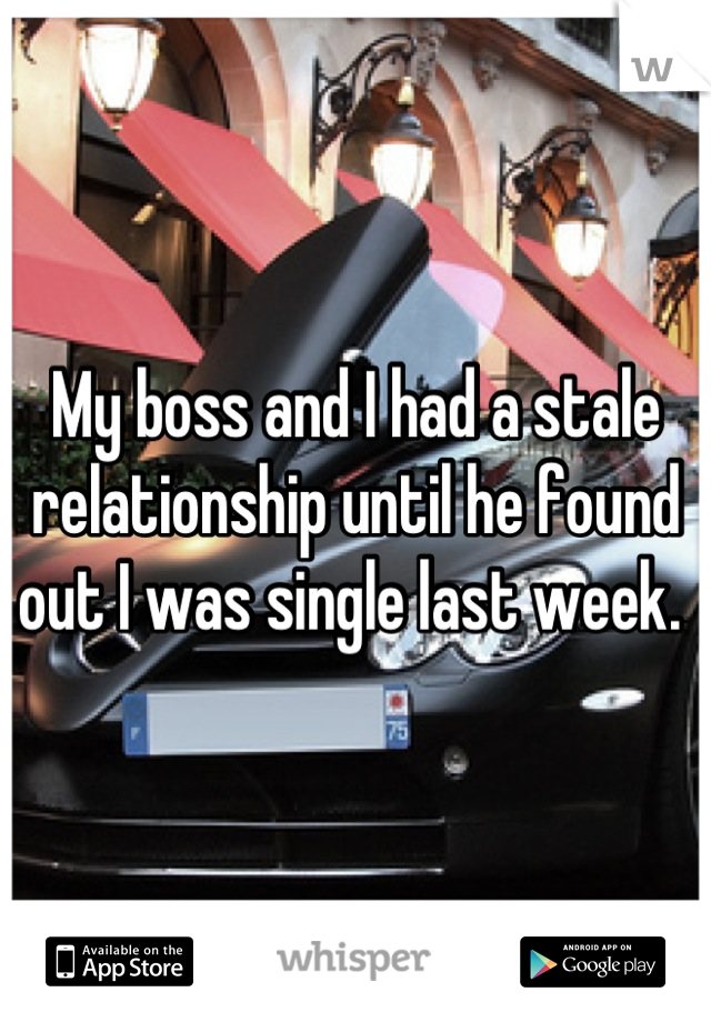 My boss and I had a stale relationship until he found out I was single last week. 