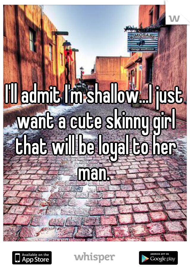 I'll admit I'm shallow...I just want a cute skinny girl that will be loyal to her man. 