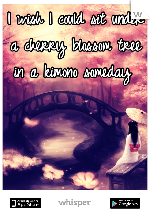 I wish I could sit under a cherry blossom tree in a kimono someday 