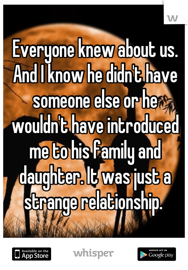 Everyone knew about us. And I know he didn't have someone else or he wouldn't have introduced me to his family and daughter. It was just a strange relationship. 