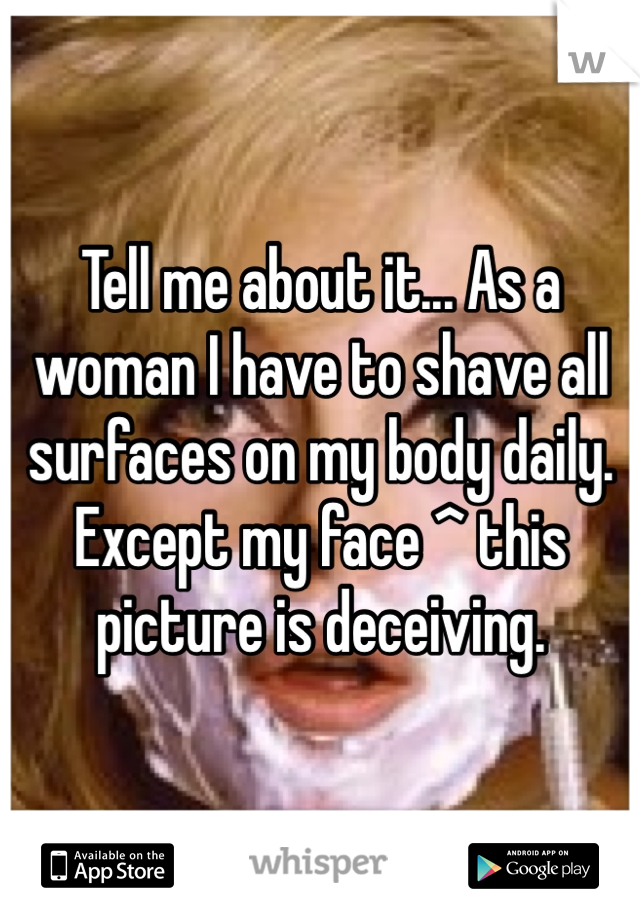 Tell me about it... As a woman I have to shave all surfaces on my body daily. Except my face ^ this picture is deceiving.