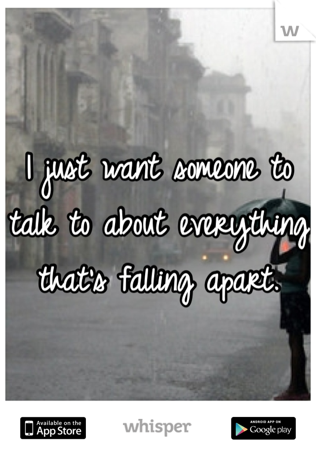 I just want someone to talk to about everything that's falling apart. 